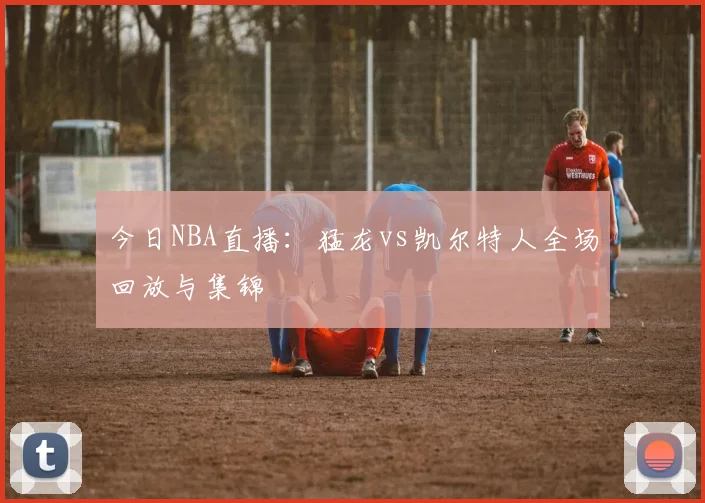 今日NBA直播:猛龙vs凯尔特人全场回放与集锦